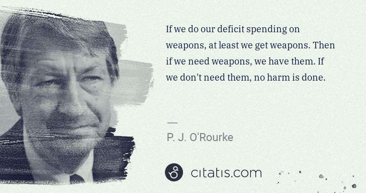 P. J. O'Rourke: If we do our deficit spending on weapons, at least we get ... | Citatis