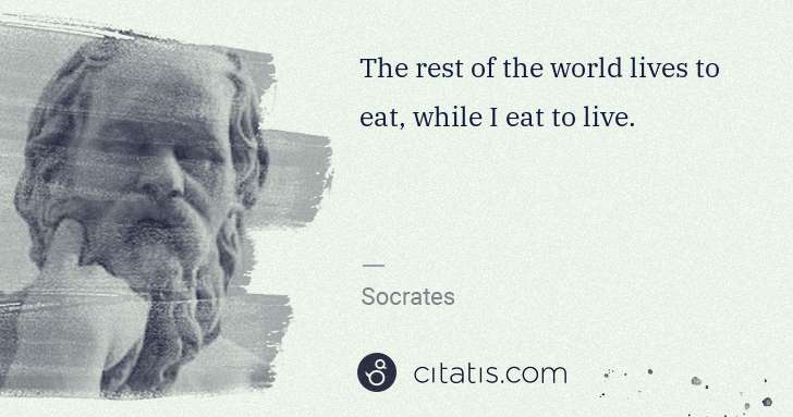 Socrates: The rest of the world lives to eat, while I eat to live. | Citatis