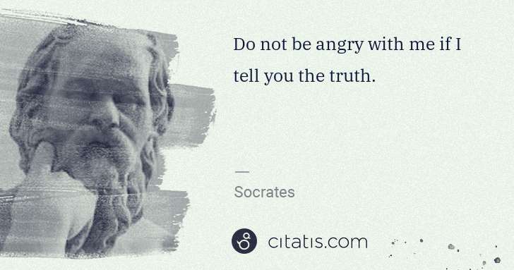 Socrates: Do not be angry with me if I tell you the truth. | Citatis