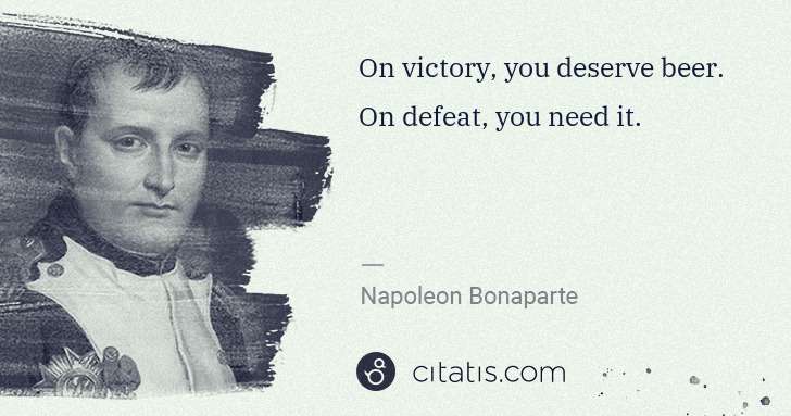 Napoleon Bonaparte: On victory, you deserve beer. On defeat, you need it. | Citatis