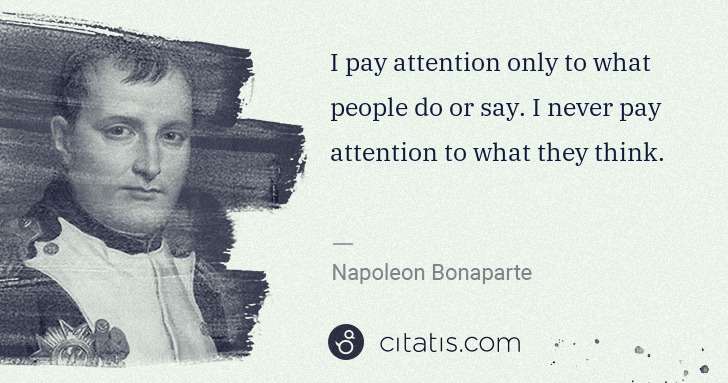 Napoleon Bonaparte: I pay attention only to what people do or say. I never pay ... | Citatis