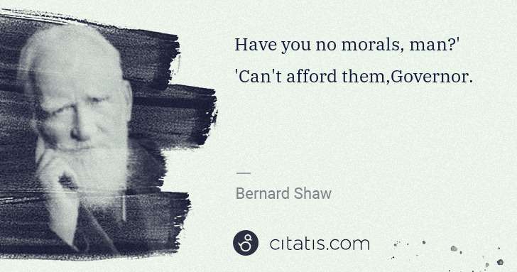 George Bernard Shaw: Have you no morals, man?' 'Can't afford them,Governor. | Citatis
