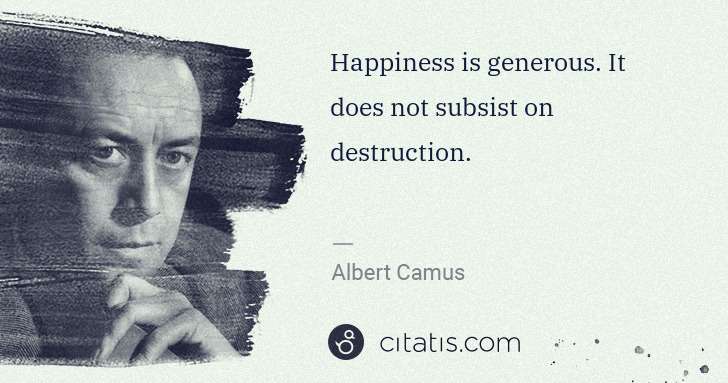 Albert Camus: Happiness is generous. It does not subsist on destruction. | Citatis