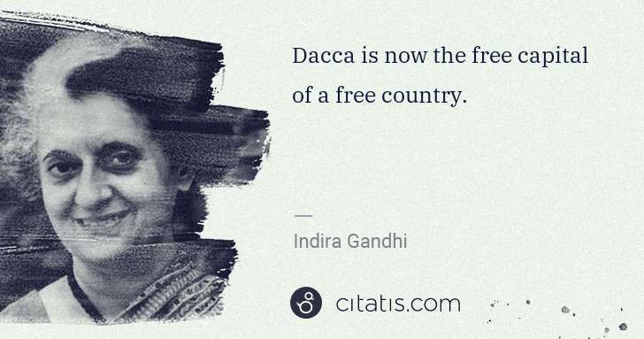 Indira Gandhi: Dacca is now the free capital of a free country. | Citatis