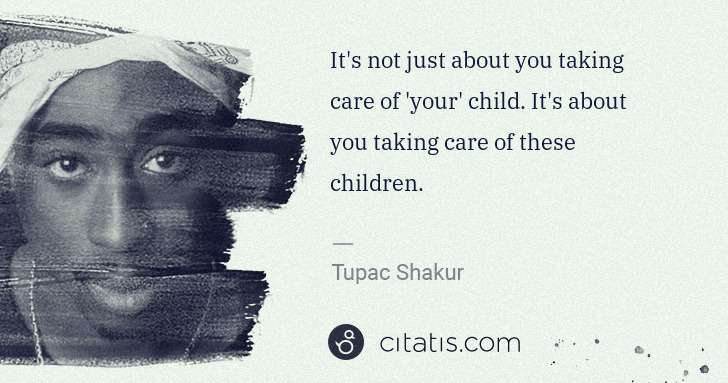 Tupac Shakur: It's not just about you taking care of 'your' child. It's ... | Citatis
