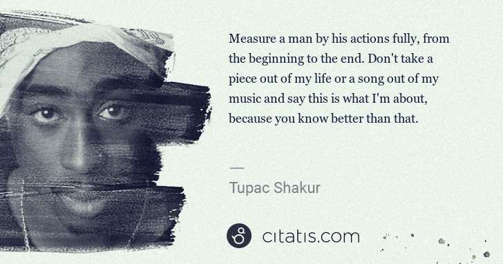 Tupac Shakur: Measure a man by his actions fully, from the beginning to ... | Citatis