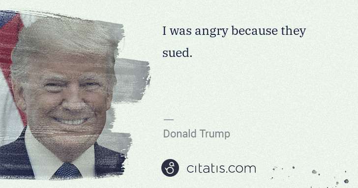 Donald Trump: I was angry because they sued. | Citatis