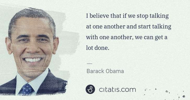 Barack Obama: I believe that if we stop talking at one another and start ... | Citatis