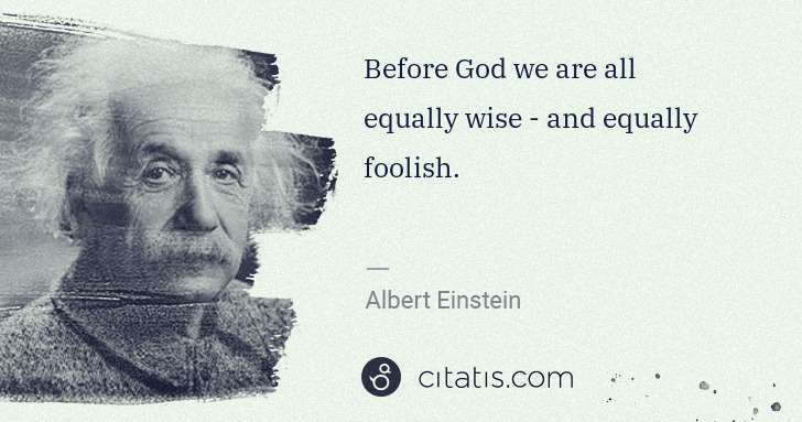 Albert Einstein: Before God we are all equally wise - and equally foolish. | Citatis