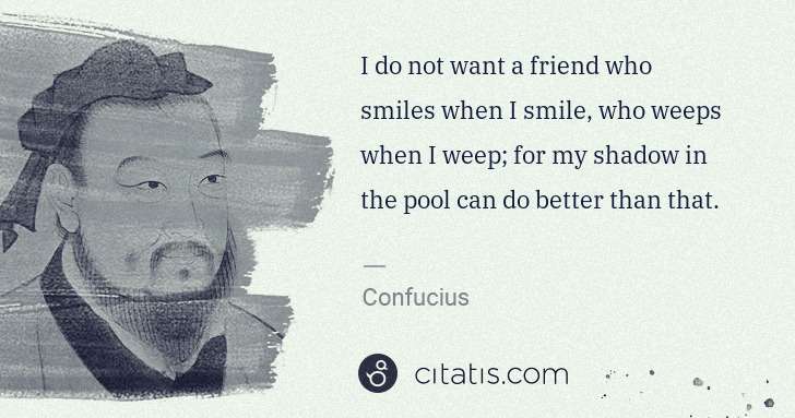 Confucius: I do not want a friend who smiles when I smile, who weeps ... | Citatis