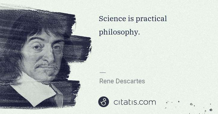 Rene Descartes: Science is practical philosophy. | Citatis