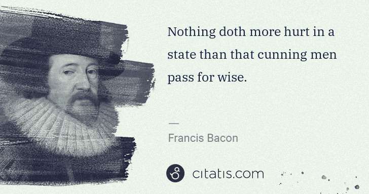 Francis Bacon: Nothing doth more hurt in a state than that cunning men ... | Citatis
