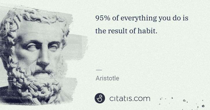 Aristotle: 95% of everything you do is the result of habit. | Citatis