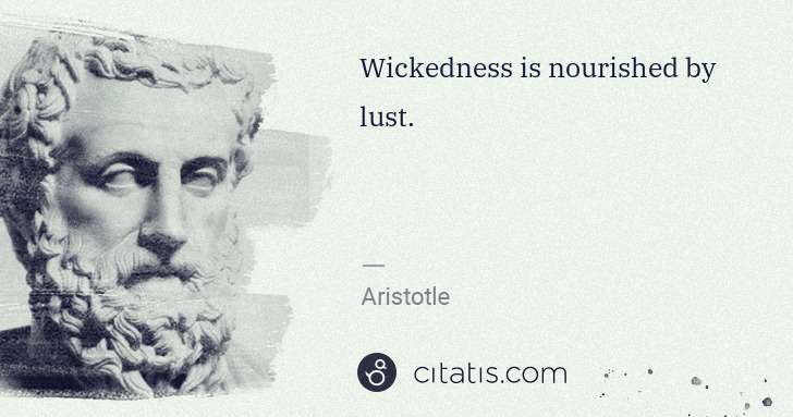 Aristotle: Wickedness is nourished by lust. | Citatis