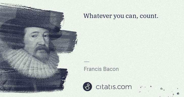 Francis Bacon: Whatever you can, count. | Citatis