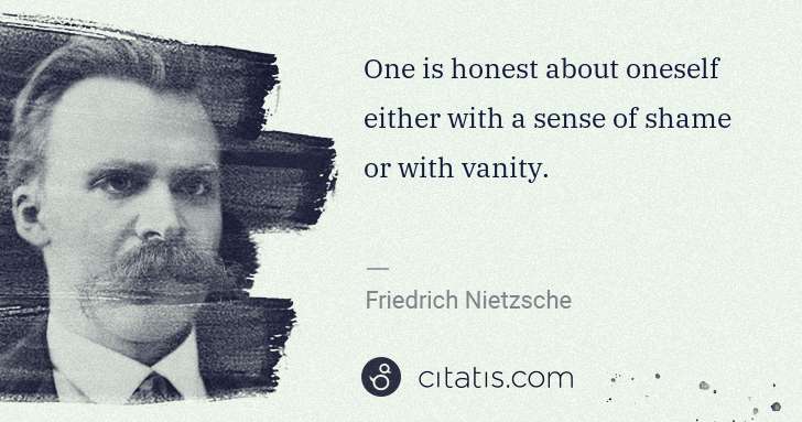 Friedrich Nietzsche: One is honest about oneself either with a sense of shame ... | Citatis