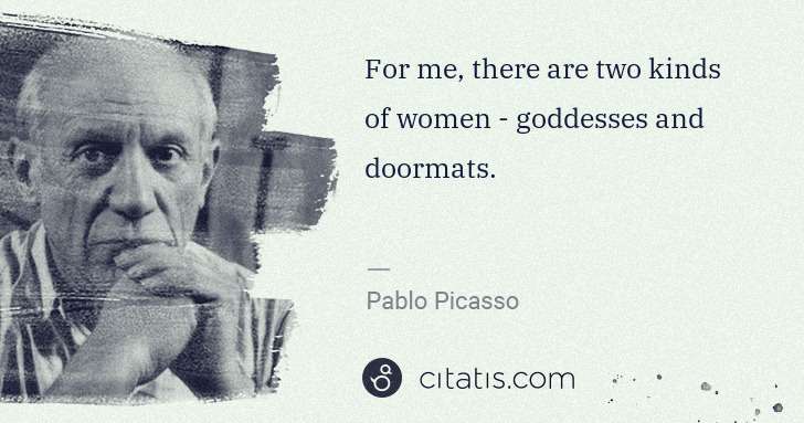 Pablo Picasso: For me, there are two kinds of women - goddesses and ... | Citatis
