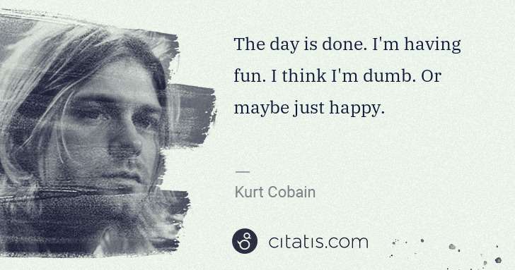 Kurt Cobain: The day is done. I'm having fun. I think I'm dumb. Or ... | Citatis