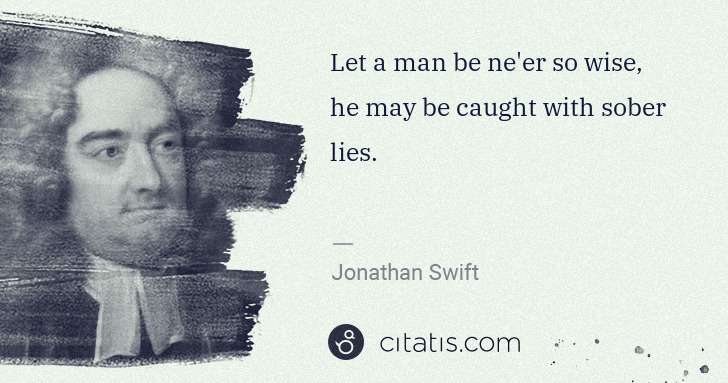 Jonathan Swift: Let a man be ne'er so wise, he may be caught with sober ... | Citatis