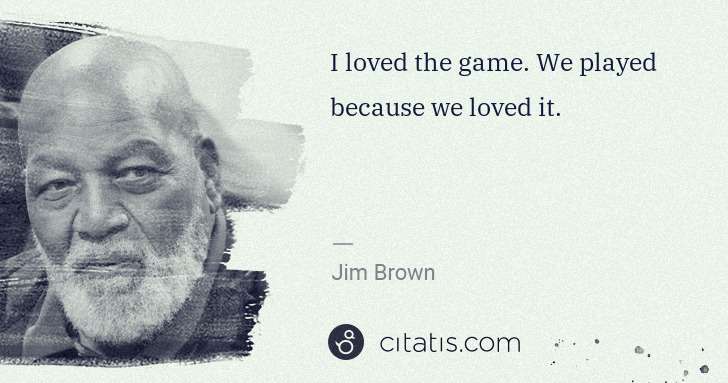 Jim Brown: I loved the game. We played because we loved it. | Citatis