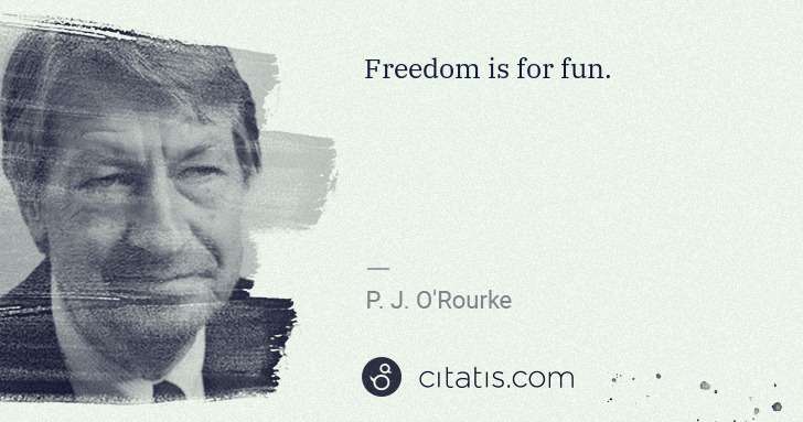 P. J. O'Rourke: Freedom is for fun. | Citatis