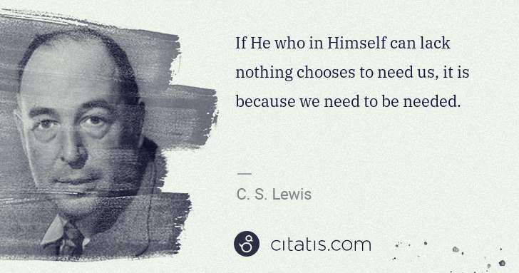 C. S. Lewis: If He who in Himself can lack nothing chooses to need us, ... | Citatis