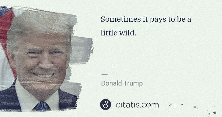 Donald Trump: Sometimes it pays to be a little wild. | Citatis