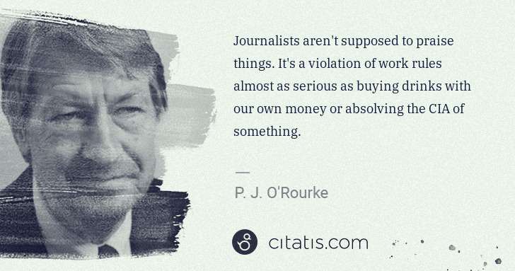 P. J. O'Rourke: Journalists aren't supposed to praise things. It's a ... | Citatis