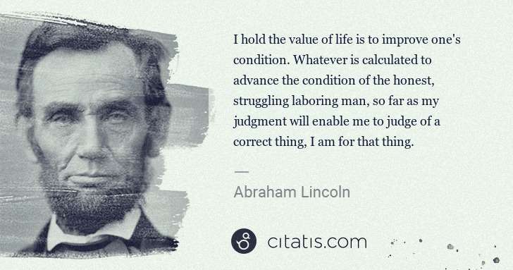 Abraham Lincoln: I hold the value of life is to improve one's condition. ... | Citatis