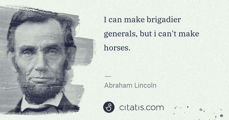 Abraham Lincoln: I can make brigadier generals, but i can't make horses. | Citatis