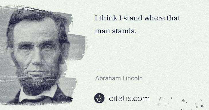 Abraham Lincoln: I think I stand where that man stands. | Citatis