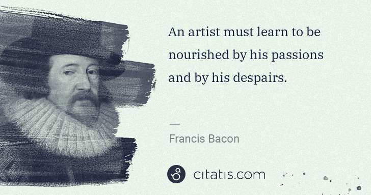 Francis Bacon: An artist must learn to be nourished by his passions and ... | Citatis