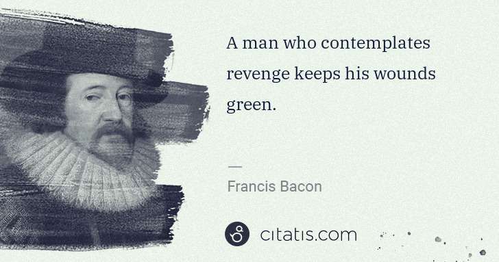 Francis Bacon: A man who contemplates revenge keeps his wounds green. | Citatis