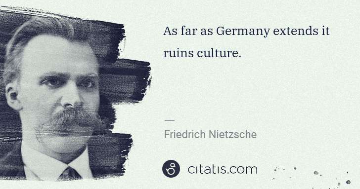 Friedrich Nietzsche: As far as Germany extends it ruins culture. | Citatis