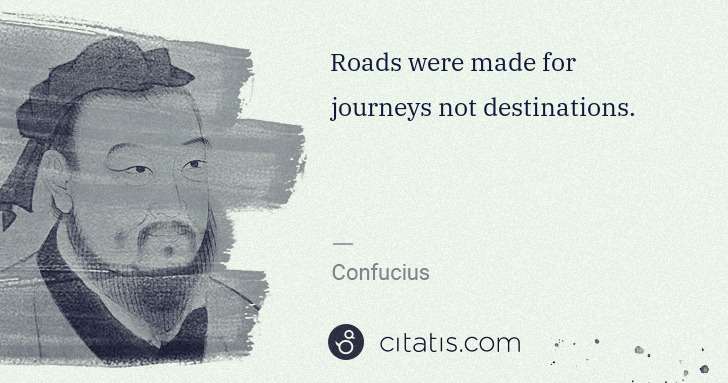 Confucius: Roads were made for journeys not destinations. | Citatis