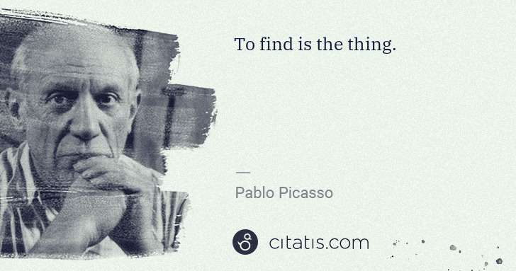 Pablo Picasso: To find is the thing. | Citatis