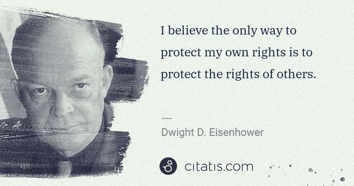 Dwight D. Eisenhower: I believe the only way to protect my own rights is to ... | Citatis
