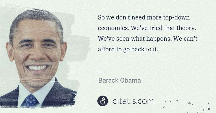 Barack Obama: So we don't need more top-down economics. We've tried that ... | Citatis
