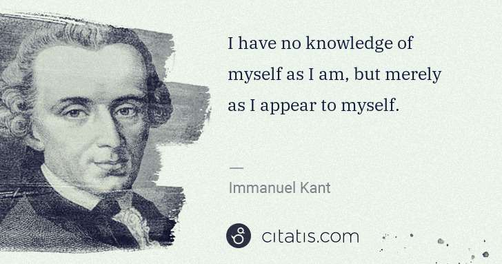 Immanuel Kant: I have no knowledge of myself as I am, but merely as I ... | Citatis