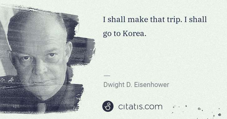 Dwight D. Eisenhower: I shall make that trip. I shall go to Korea. | Citatis