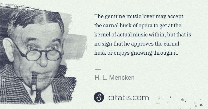 H. L. Mencken: The genuine music lover may accept the carnal husk of ... | Citatis