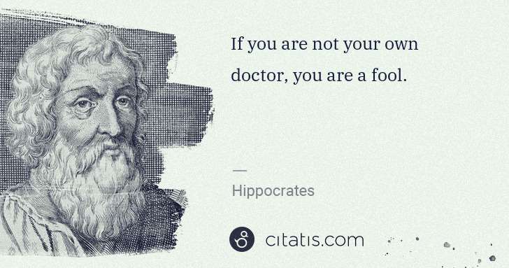Hippocrates: If you are not your own doctor, you are a fool. | Citatis