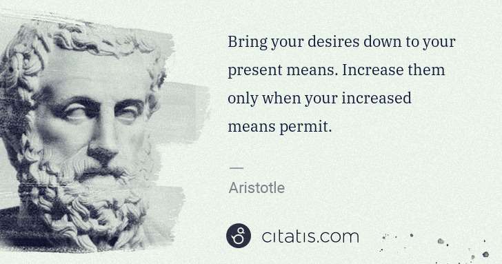 Aristotle: Bring your desires down to your present means. Increase ... | Citatis