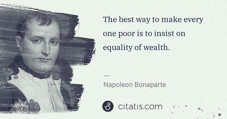 Napoleon Bonaparte: The best way to make every one poor is to insist on ... | Citatis