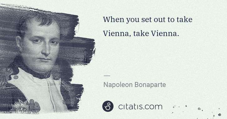 Napoleon Bonaparte: When you set out to take Vienna, take Vienna. | Citatis