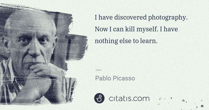 Pablo Picasso: I have discovered photography. Now I can kill myself. I ... | Citatis