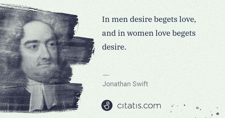 Jonathan Swift: In men desire begets love, and in women love begets desire. | Citatis