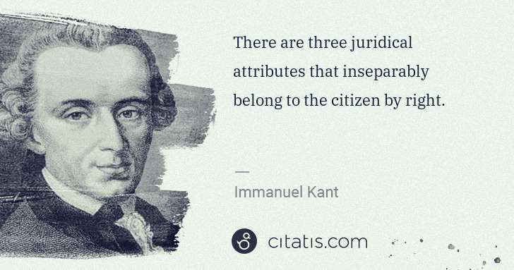 Immanuel Kant: There are three juridical attributes that inseparably ... | Citatis
