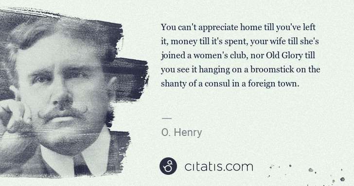 O. Henry: You can't appreciate home till you've left it, money till ... | Citatis
