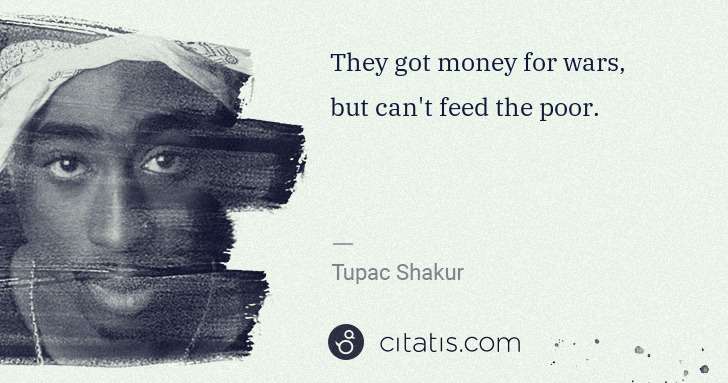 Tupac Shakur: They got money for wars, but can't feed the poor. | Citatis